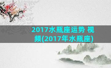 2017水瓶座运势 视频(2017年水瓶座)